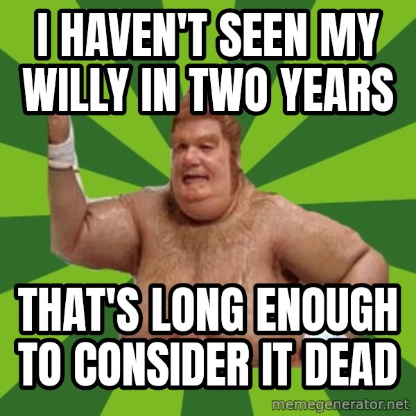 Fat Bastard meme: I haven't seen my willy in two years / That's long enough to consider it dead