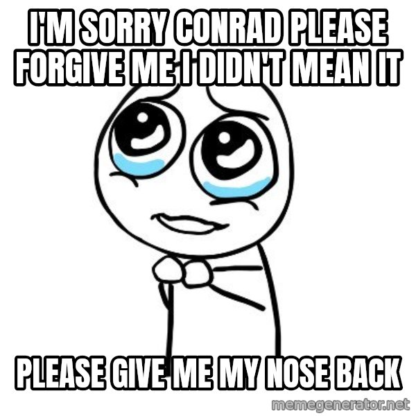 pleaseguy  meme: I'm sorry Conrad please forgive me i didn't mean it / Please give me my nose back
