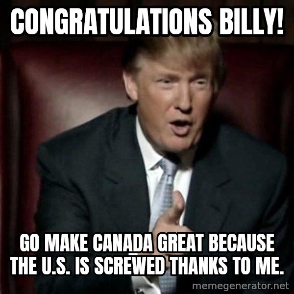 Donald Trump meme: Congratulations Billy! / Go make Canada great because the U.S. is screwed thanks to me.