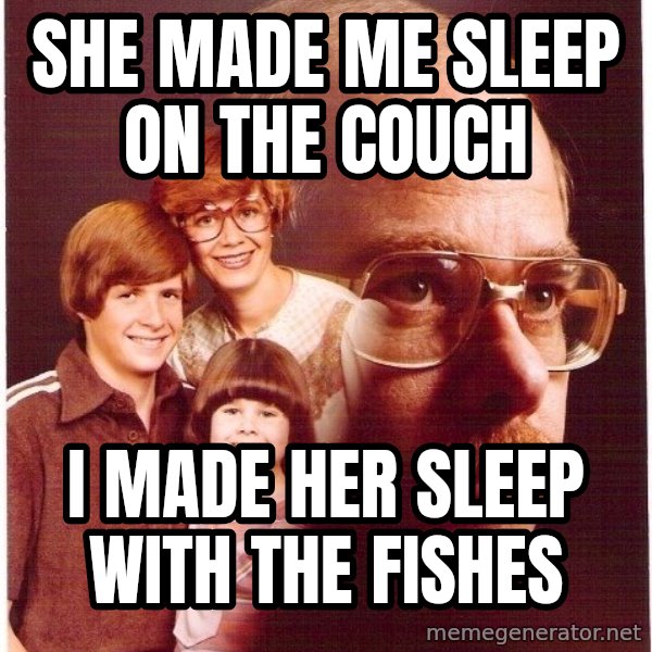 Vengeance Dad meme: She made me sleep on the couch / I made her sleep with the fishes