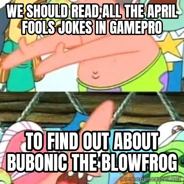 Push it Somewhere Else Patrick meme: We should read all the April Fools jokes in Gamepro / to find out about Bubonic the Blowfrog