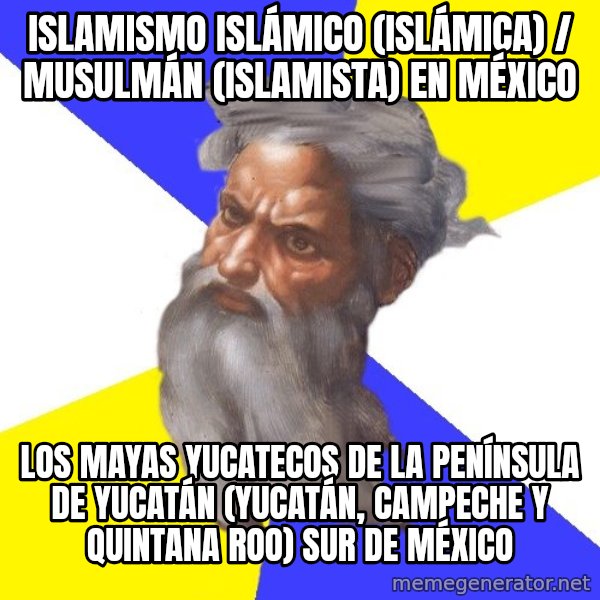 Advice God meme: Islamismo islámico (islámica) / musulmán (islamista) en México / Los mayas yucatecos de la península de Yucatán (Yucatán, Campeche y Quintana Roo) Sur de México