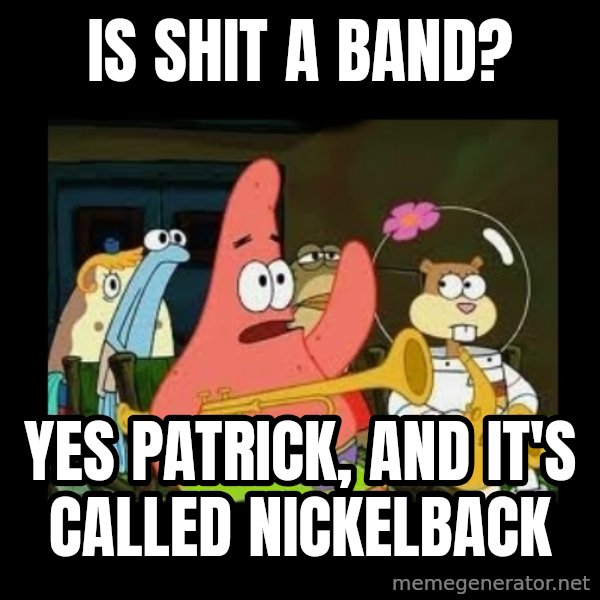 Patrick Star Instrument meme: Is shit a band? / Yes patrick, and it's called nickelback