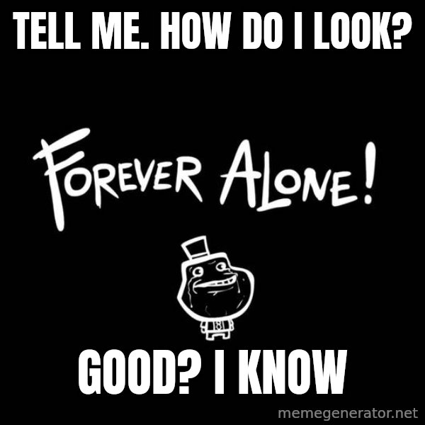 The Most Interesting Man In The World meme: Tell me. How do i look? / Good? I know