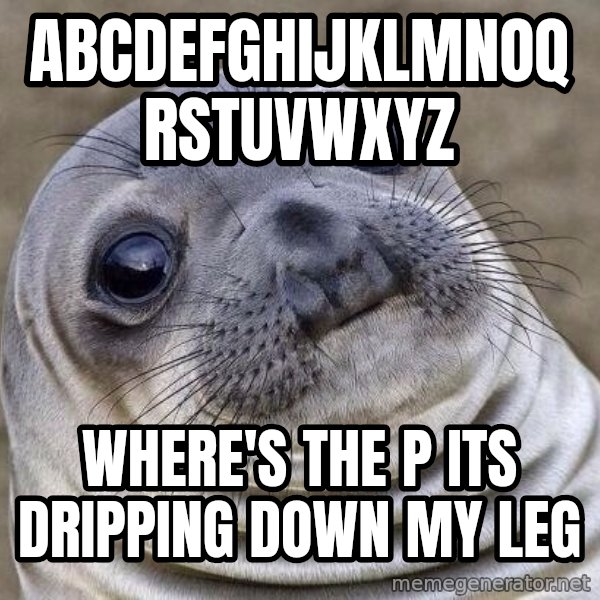 Awkward Seal meme: Abcdefghijklmnoqrstuvwxyz / Where's the p its dripping down my leg