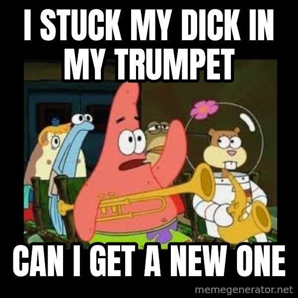 Patrick Star Instrument meme: I stuck my dick in my trumpet / Can I get a new one