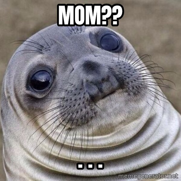 Awkward Seal meme: Mom?? / . . .