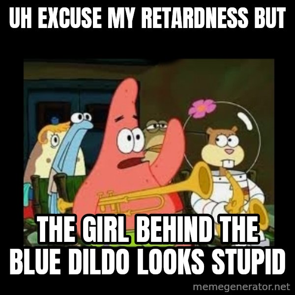 Patrick Star Instrument meme: uh excuse my retardness but / the girl behind the blue dildo looks stupid