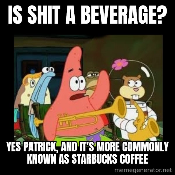 Patrick Star Instrument meme: Is shit a beverage? / Yes Patrick, and it's more commonly known as starbucks coffee