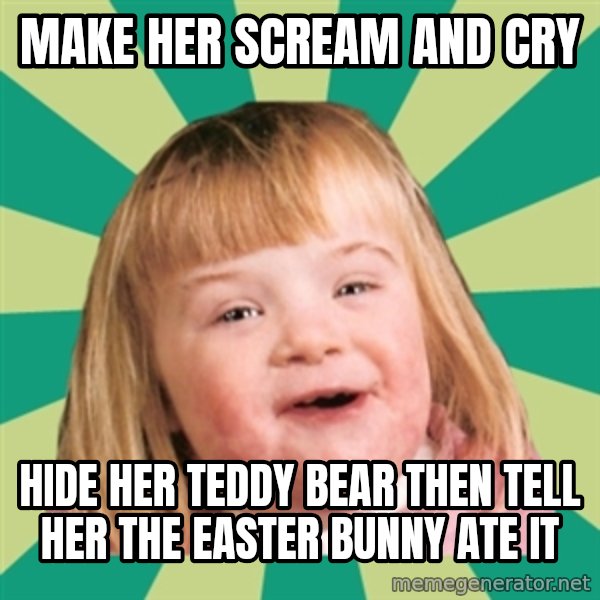 Retard girl meme: make her scream and cry / Hide her teddy bear then tell her the Easter bunny ate it