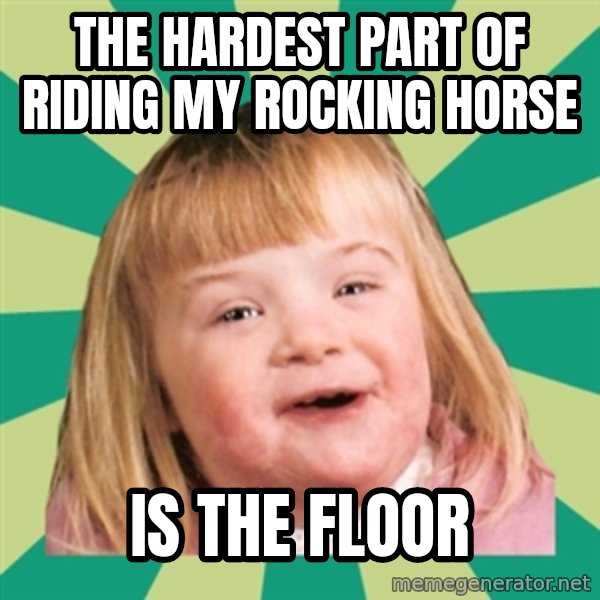 Retard girl meme: The hardest part of riding my rocking horse / Is the floor