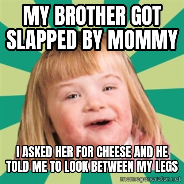 Retard girl meme: My brother got slapped by Mommy / I asked her for cheese and he told me to look between my legs