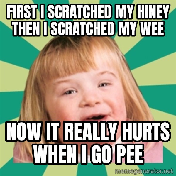 Retard girl meme: first I scratched my hiney then I scratched my wee / Now it really hurts when I go pee