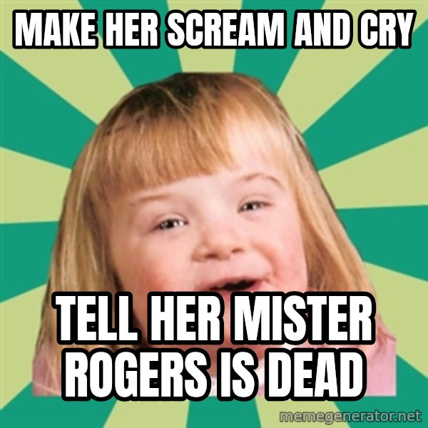 Retard girl meme: Make her scream and cry / Tell her Mister Rogers is dead