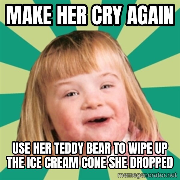 Retard girl meme: Make her cry again / Use her teddy bear to wipe up the ice cream cone she dropped
