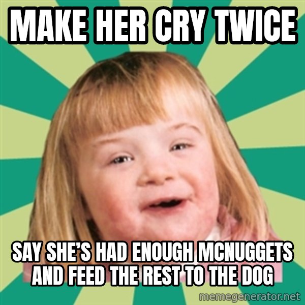 Retard girl meme: Make her cry twice / Say she’s had enough McNuggets and feed the rest to the dog