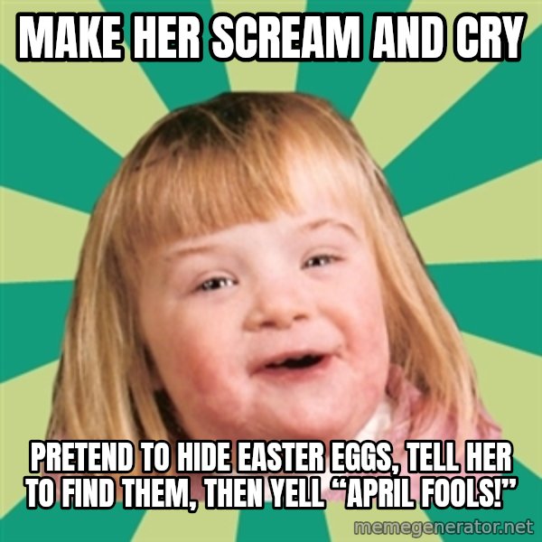 Retard girl meme: Make her scream and cry / Pretend to hide Easter eggs, tell her to find them, then yell “April Fools!”