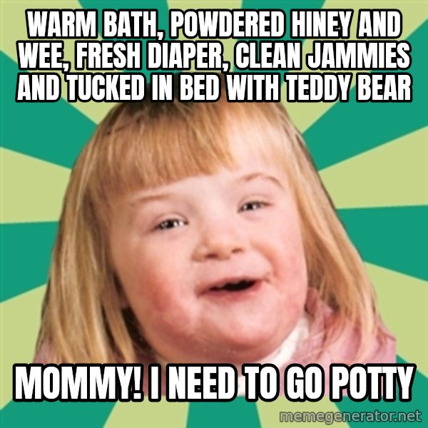 Retard girl meme: Warm bath, powdered hiney and wee, fresh diaper, clean jammies and tucked in bed with teddy bear / Mommy! I need to go potty