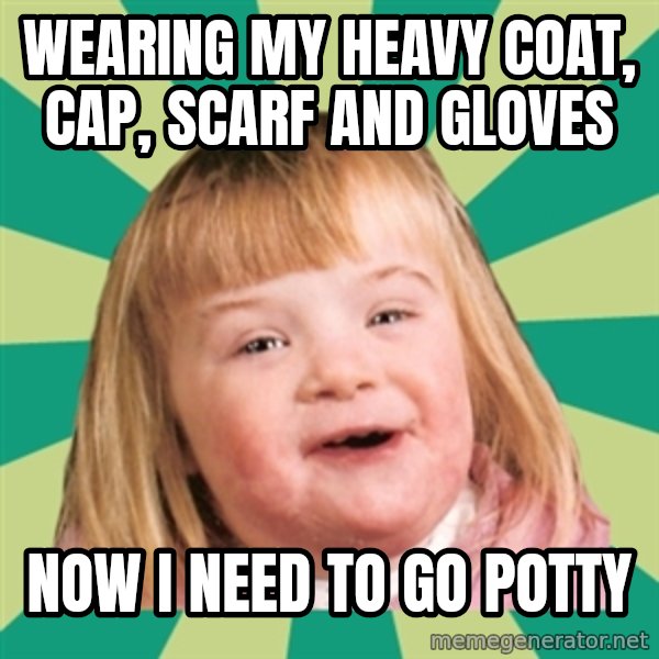 Retard girl meme: Wearing my heavy coat, cap, scarf and gloves / Now I need to go potty