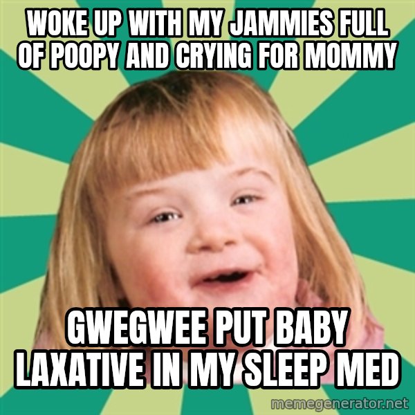 Retard girl meme: Woke up with my jammies full of poopy and crying for Mommy / Gwegwee put baby laxative in my sleep med