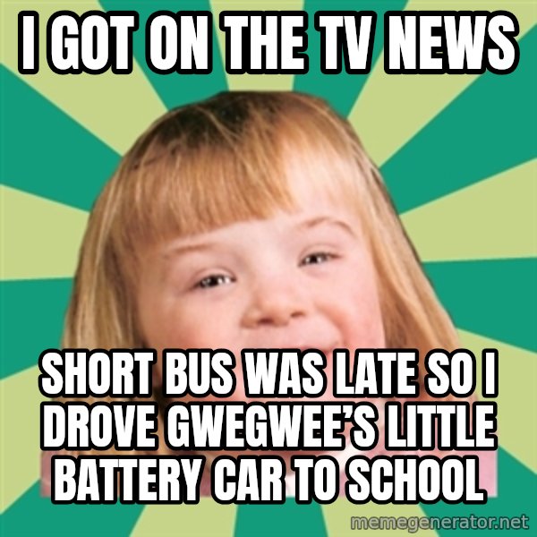 Retard girl meme: I got on the TV news / Short bus was late so I drove Gwegwee’s little battery car to school