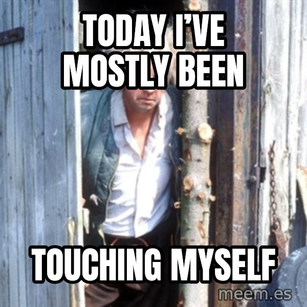 Jesse Fast Show meme: Today I’ve mostly been / Touching myself