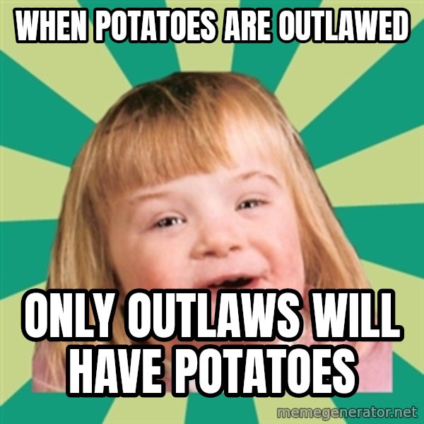 Retard girl meme: When potatoes are outlawed / Only outlaws will have potatoes