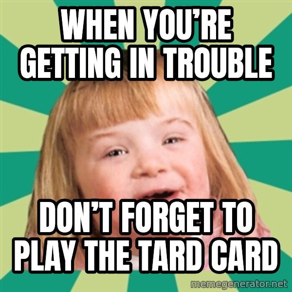 Retard girl meme: When you’re getting in trouble / Don’t forget to play the tard card