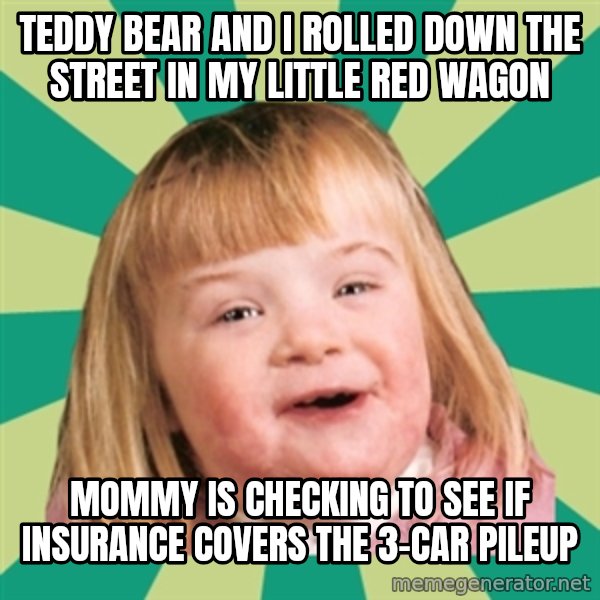 Retard girl meme: Teddy bear and I rolled down the street in my little red wagon / Mommy is checking to see if insurance covers the 3-car pileup