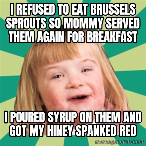 Retard girl meme: I refused to eat Brussels sprouts so Mommy served them again for breakfast / I poured syrup on them and got my hiney spanked red
