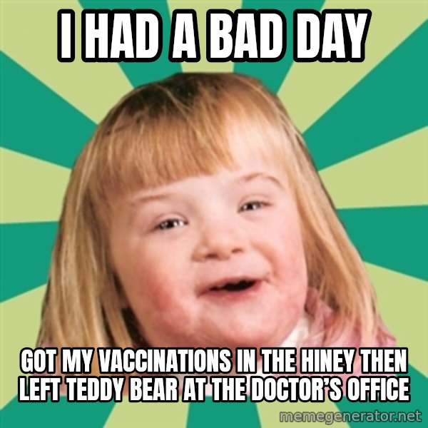 Retard girl meme: I had a bad day / Got my vaccinations in the hiney then left teddy bear at the doctor’s office