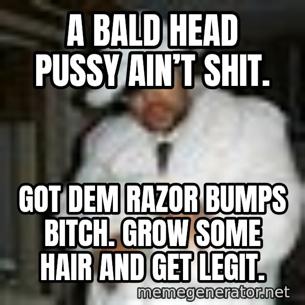 Pimp C meme: A bald head pussy ain’t shit. / Got dem razor bumps bitch. Grow some hair and get legit.
