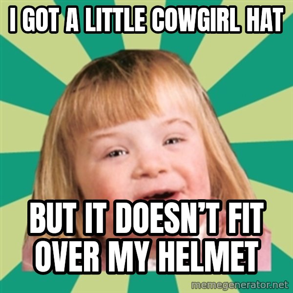 Retard girl meme: I got a little cowgirl hat / But it doesn’t fit over my helmet