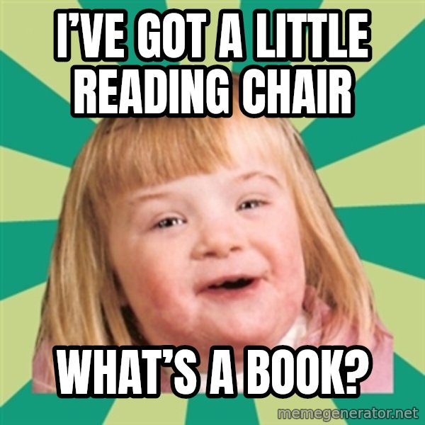 Retard girl meme: I’ve got a little reading chair / What’s a book?