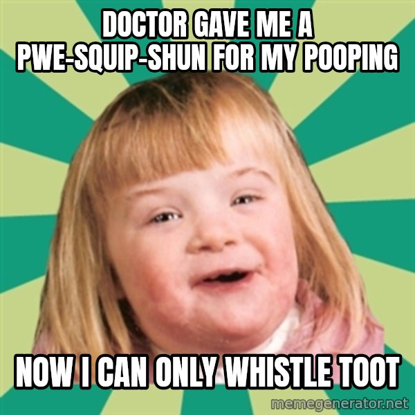 Retard girl meme: Doctor gave me a pwe-squip-shun for my pooping / Now I can only whistle toot