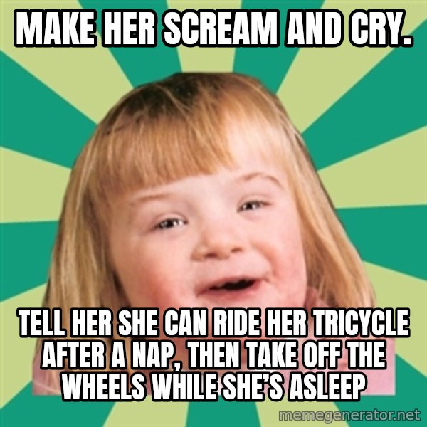 Retard girl meme: Make her scream and cry. / Tell her she can ride her tricycle after a nap, then take off the wheels while she’s asleep