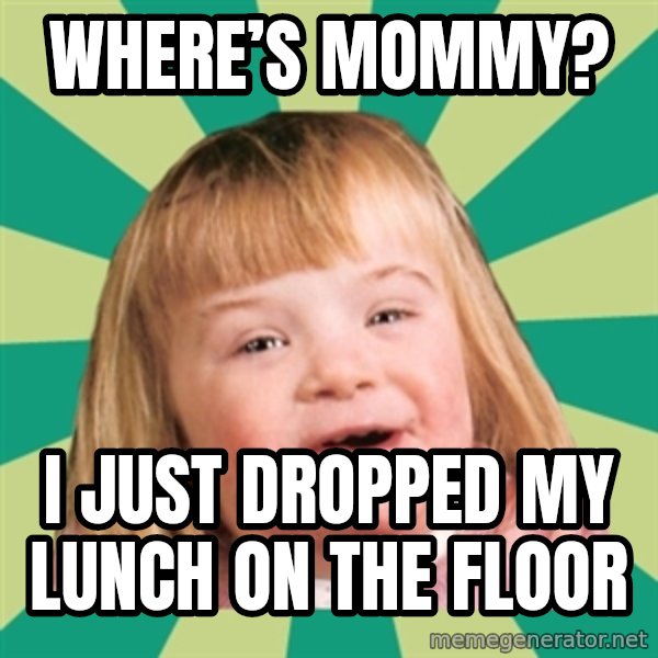 Retard girl meme: Where’s Mommy? / I just dropped my lunch on the floor