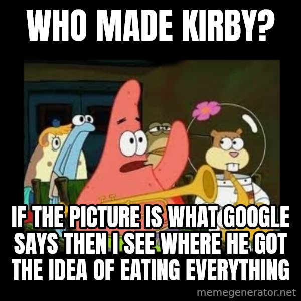 Patrick Star Instrument meme: who made kirby? / if the picture is what google says then i see where he got the idea of eating everything