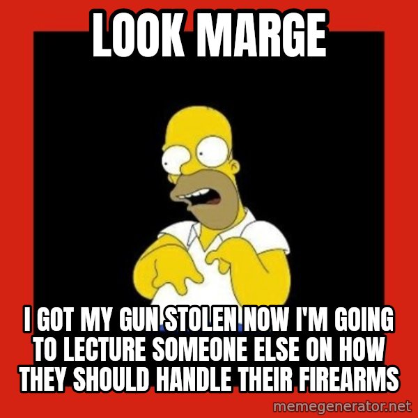 Homer retard meme: Look marge / I got my gun stolen now I'm going to lecture someone else on how they should handle their firearms