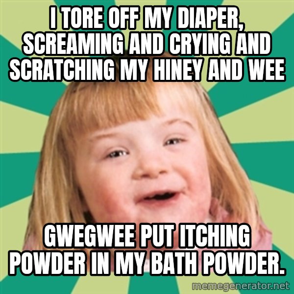 Retard girl meme: I tore off my diaper, screaming and crying and scratching my hiney and wee / Gwegwee put itching powder in my bath powder.