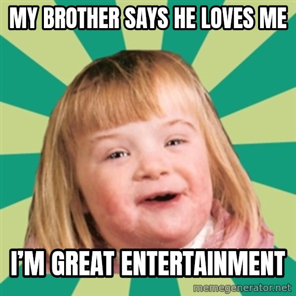 Retard girl meme: My brother says he loves me / I’m great entertainment