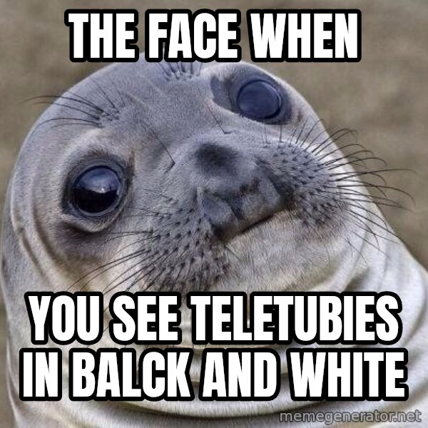 Awkward Seal meme: The face when / you see teletubies in balck and white