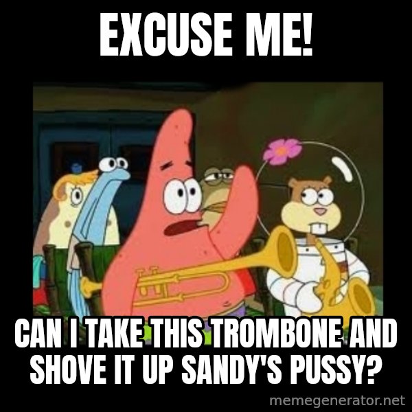 Patrick Star Instrument meme: Excuse Me! / Can I take this trombone and shove it up sandy's Pussy?