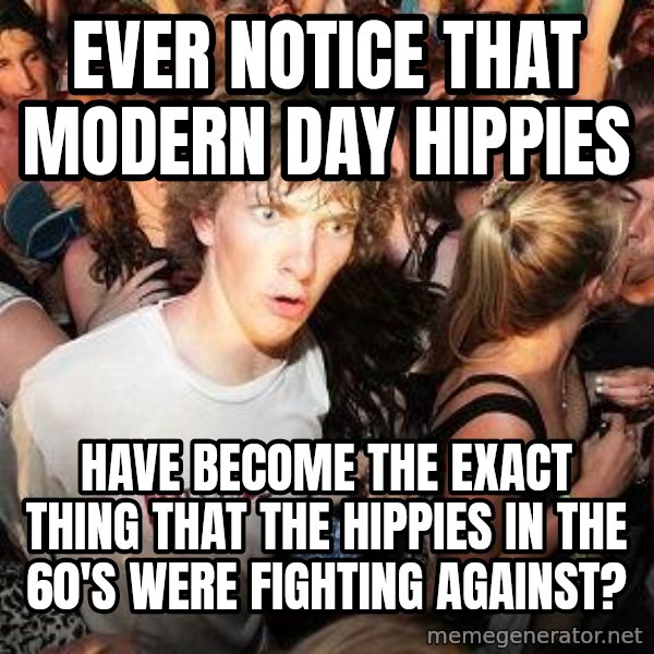Sudden Realization Ralph meme: Ever notice that modern day hippies / have become the exact thing that the hippies in the 60's were fighting against?