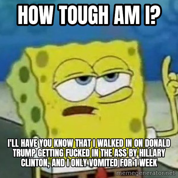 Tough Spongebob meme: How tough am I? / I'll have you know that I walked in on Donald Trump getting fucked in the ass by Hillary Clinton, and I only vomited for 1 week