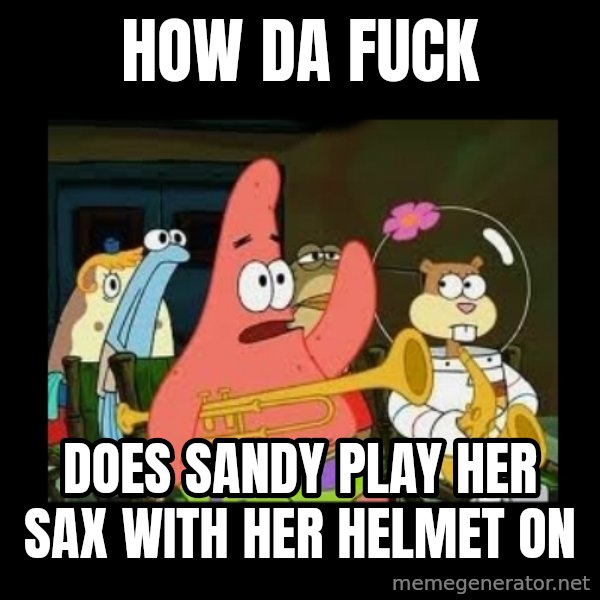 Patrick Star Instrument meme: HOW DA FUCK / DOES SANDY PLAY HER SAX WITH HER HELMET ON