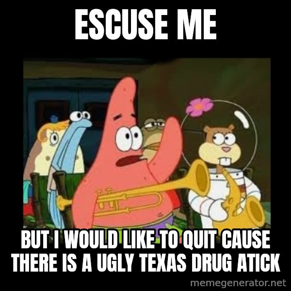 Patrick Star Instrument meme: ESCUSE ME / BUT I WOULD LIKE TO QUIT CAUSE THERE IS A UGLY TEXAS DRUG ATICK