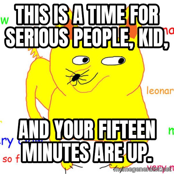 What If I Told You meme: This is a time for serious people, kid, / and your fifteen minutes are up.