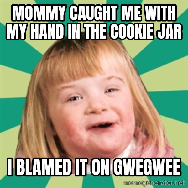 Retard girl meme: Mommy caught me with my hand in the cookie jar / I blamed it on Gwegwee