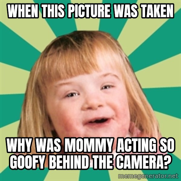 Retard girl meme: When this picture was taken / Why was Mommy acting so goofy behind the camera?